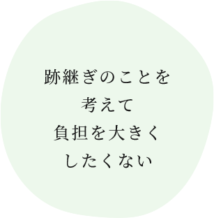 跡継ぎのことを 考えて 負担を大きく したくない