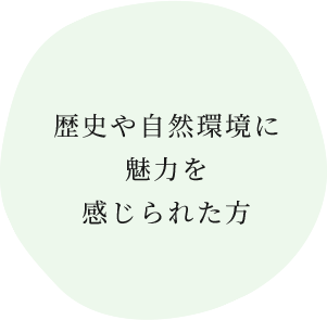 歴史や自然環境に 魅力を 感じられた方